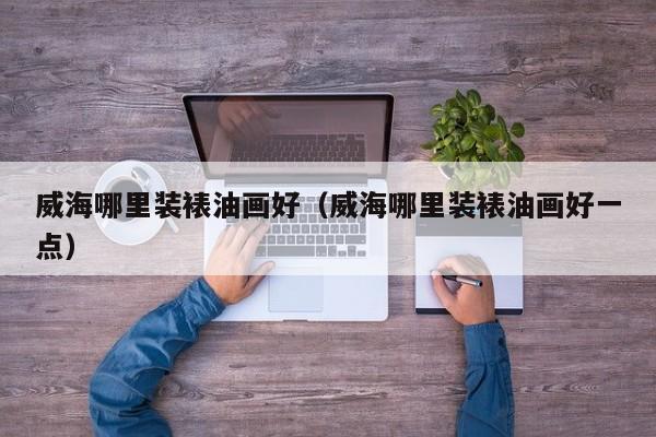 威海哪里装裱油画好（威海哪里装裱油画好一点）