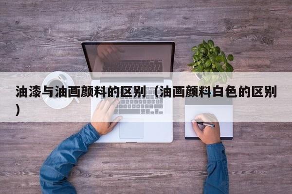 油漆与油画颜料的区别（油画颜料白色的区别）
