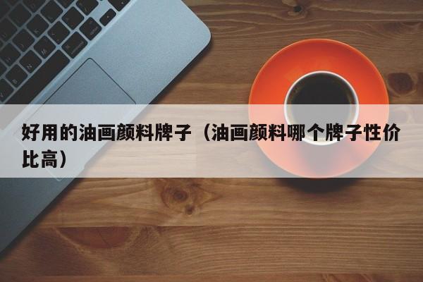 好用的油画颜料牌子（油画颜料哪个牌子性价比高）