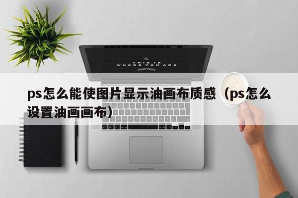 ps怎么能使图片显示油画布质感（ps怎么设置油画画布）