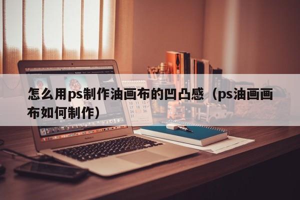 怎么用ps制作油画布的凹凸感（ps油画画布如何制作）
