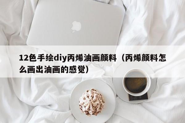 12色手绘diy丙烯油画颜料（丙烯颜料怎么画出油画的感觉）