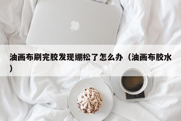 油画布刷完胶发现绷松了怎么办（油画布胶水）