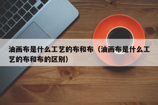 油画布是什么工艺的布和布（油画布是什么工艺的布和布的区别）