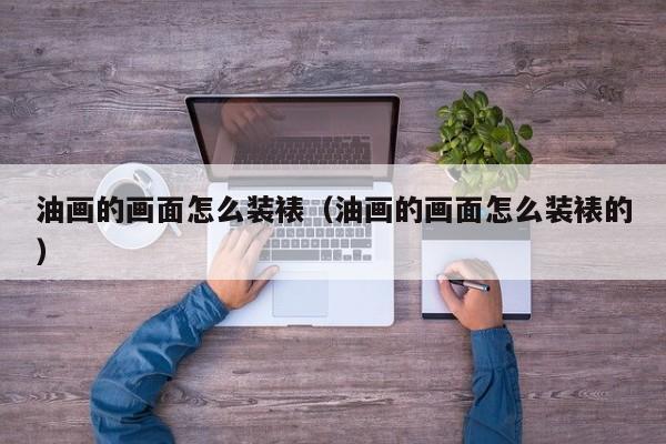 油画的画面怎么装裱（油画的画面怎么装裱的）