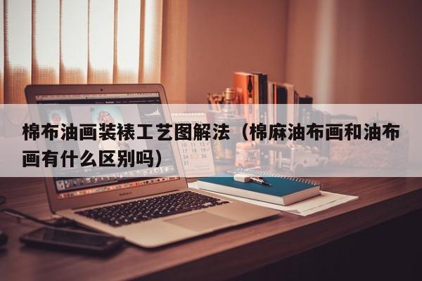 棉布油画装裱工艺图解法（棉麻油布画和油布画有什么区别吗）