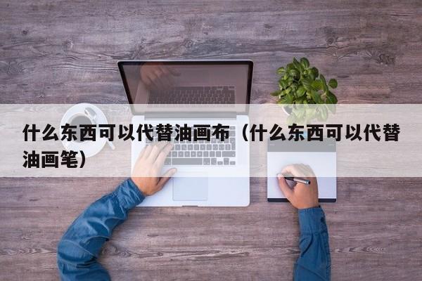 什么东西可以代替油画布（什么东西可以代替油画笔）