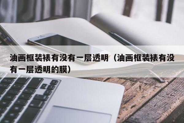 油画框装裱有没有一层透明（油画框装裱有没有一层透明的膜）