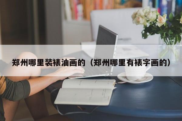 郑州哪里装裱油画的（郑州哪里有裱字画的）