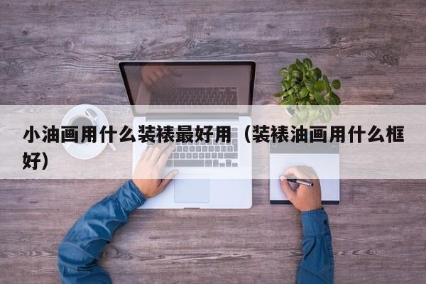 小油画用什么装裱最好用（装裱油画用什么框好）