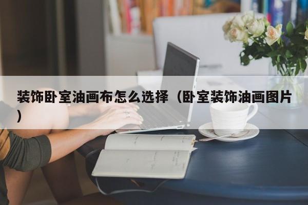 装饰卧室油画布怎么选择（卧室装饰油画图片）