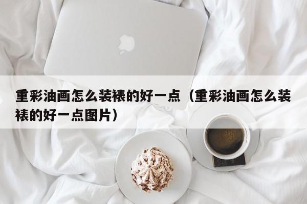 重彩油画怎么装裱的好一点（重彩油画怎么装裱的好一点图片）