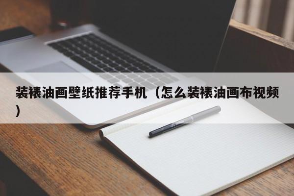 装裱油画壁纸推荐手机（怎么装裱油画布视频）