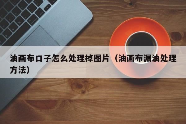 油画布口子怎么处理掉图片（油画布漏油处理方法）