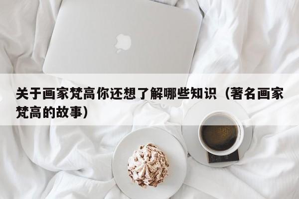 关于画家梵高你还想了解哪些知识（著名画家梵高的故事）