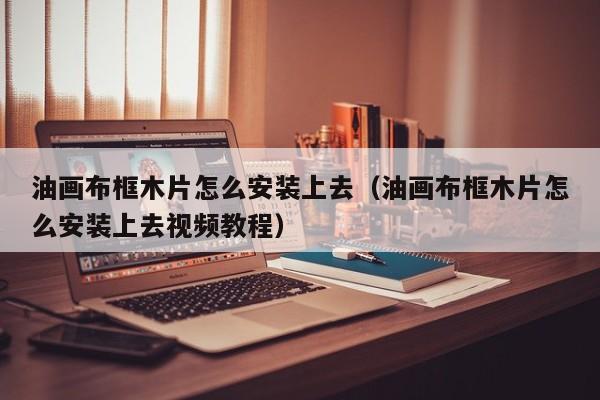 油画布框木片怎么安装上去（油画布框木片怎么安装上去视频教程）