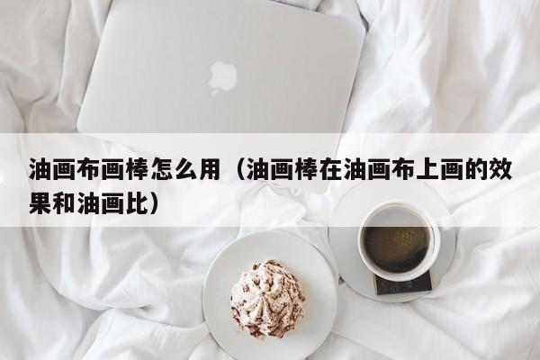 油画布画棒怎么用（油画棒在油画布上画的效果和油画比）