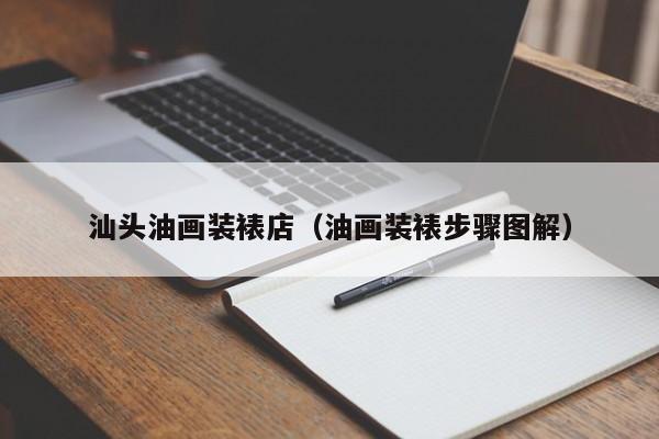 汕头油画装裱店（油画装裱步骤图解）