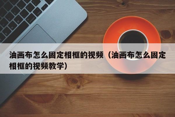 油画布怎么固定相框的视频（油画布怎么固定相框的视频教学）