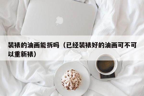装裱的油画能拆吗（已经装裱好的油画可不可以重新裱）