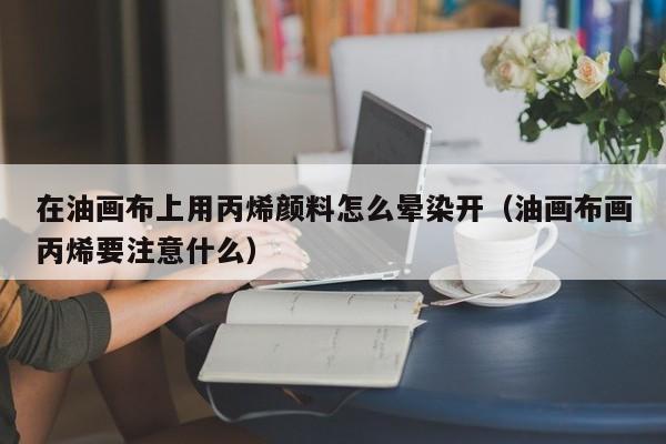 在油画布上用丙烯颜料怎么晕染开（油画布画丙烯要注意什么）