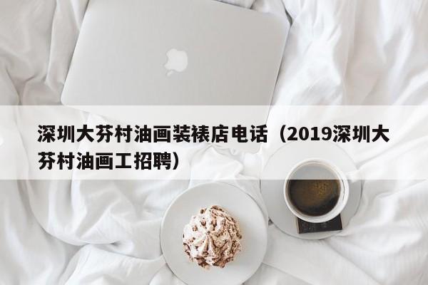 深圳大芬村油画装裱店电话（2019深圳大芬村油画工招聘）