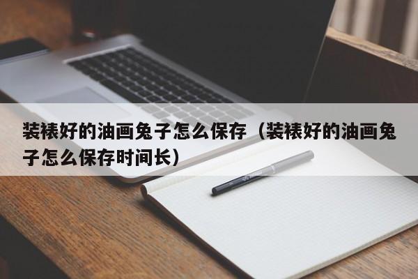 装裱好的油画兔子怎么保存（装裱好的油画兔子怎么保存时间长）