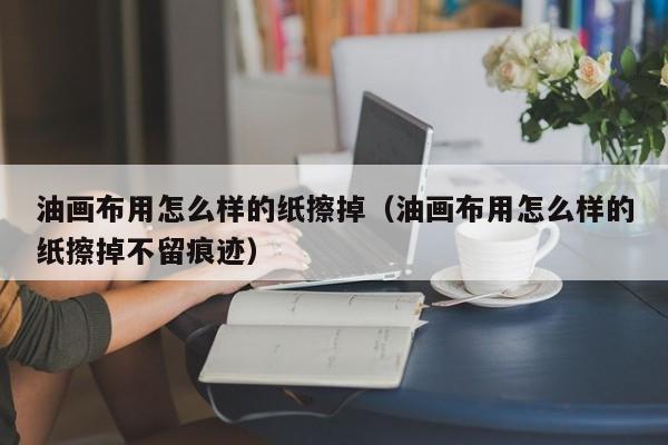 油画布用怎么样的纸擦掉（油画布用怎么样的纸擦掉不留痕迹）