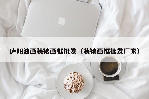 庐阳油画装裱画框批发（装裱画框批发厂家）