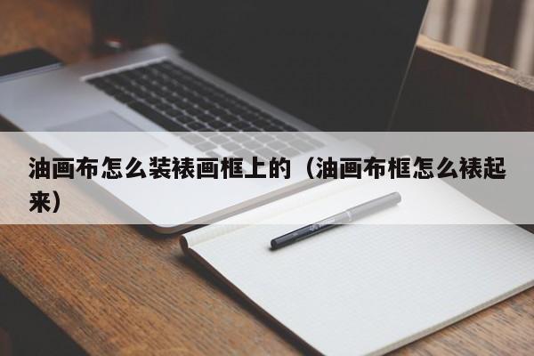 油画布怎么装裱画框上的（油画布框怎么裱起来）