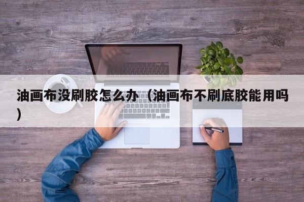 油画布没刷胶怎么办（油画布不刷底胶能用吗）