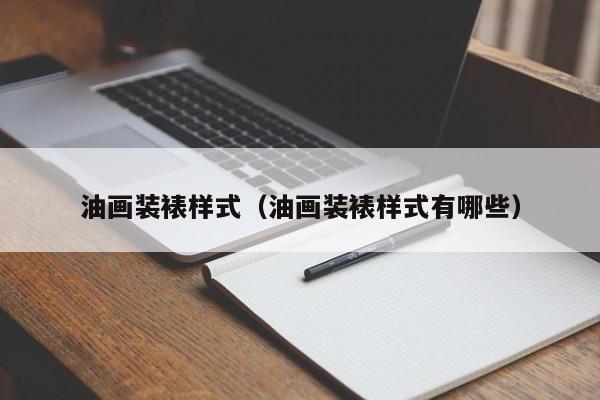 油画装裱样式（油画装裱样式有哪些）