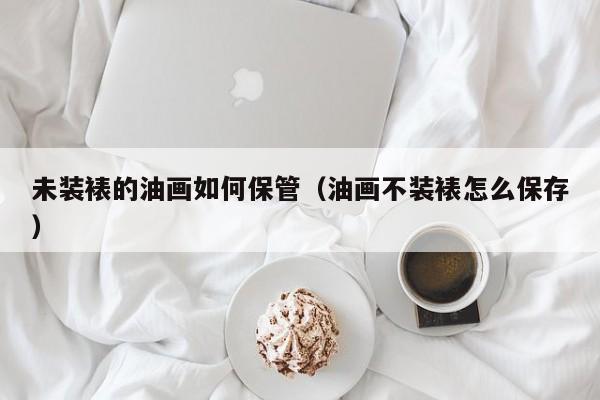 未装裱的油画如何保管（油画不装裱怎么保存）