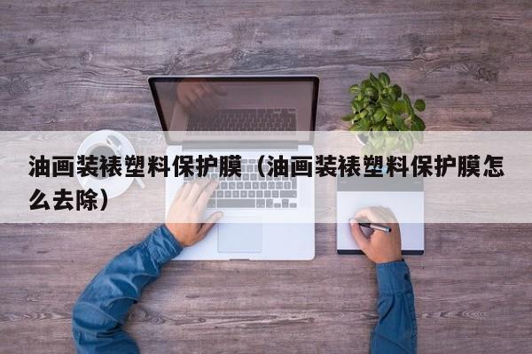 油画装裱塑料保护膜（油画装裱塑料保护膜怎么去除）