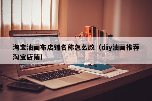 淘宝油画布店铺名称怎么改（diy油画推荐淘宝店铺）