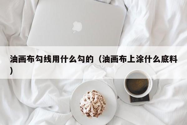 油画布勾线用什么勾的（油画布上涂什么底料）