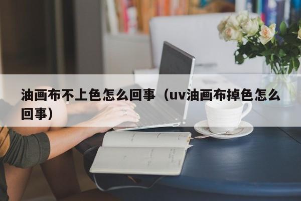 油画布不上色怎么回事（uv油画布掉色怎么回事）
