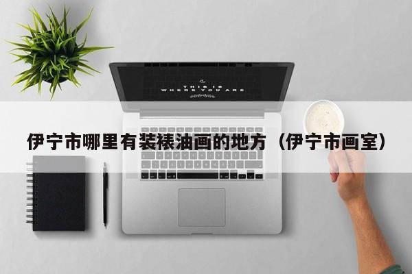 伊宁市哪里有装裱油画的地方（伊宁市画室）