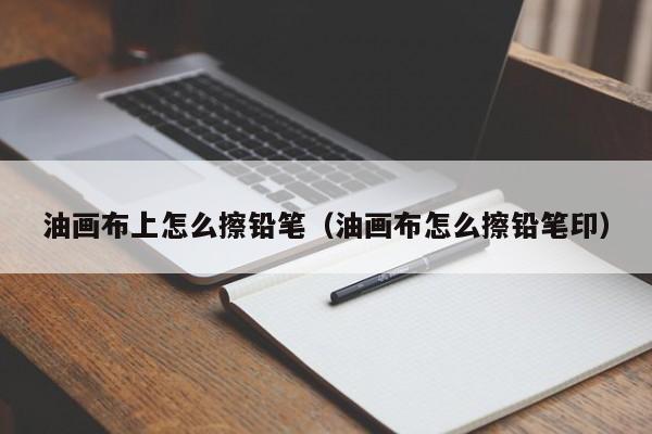 油画布上怎么擦铅笔（油画布怎么擦铅笔印）