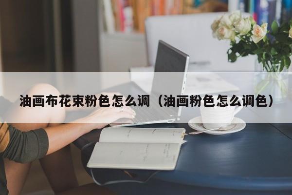 油画布花束粉色怎么调（油画粉色怎么调色）