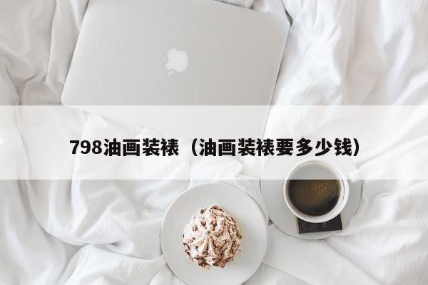 798油画装裱（油画装裱要多少钱）