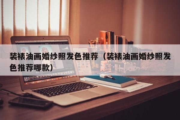 装裱油画婚纱照发色推荐（装裱油画婚纱照发色推荐哪款）