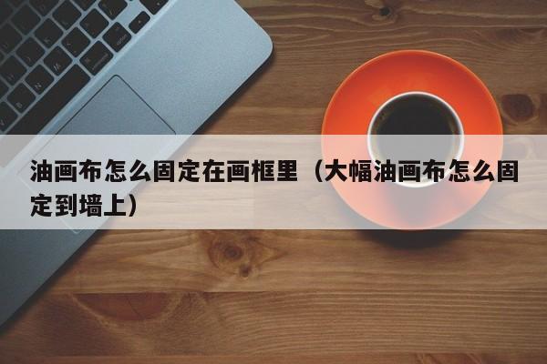 油画布怎么固定在画框里（大幅油画布怎么固定到墙上）