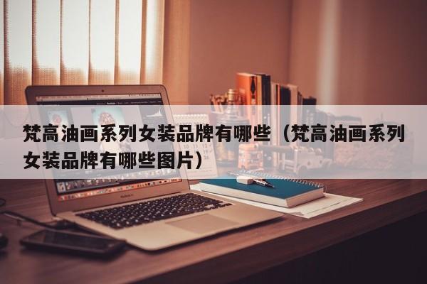 梵高油画系列女装品牌有哪些（梵高油画系列女装品牌有哪些图片）