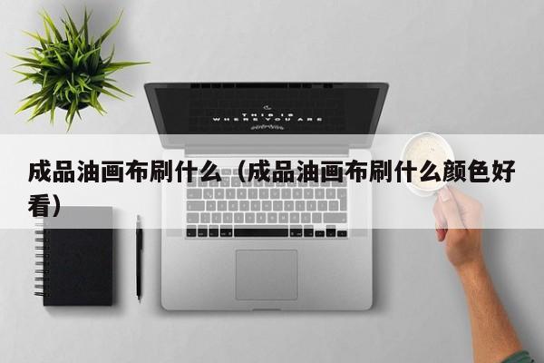 成品油画布刷什么（成品油画布刷什么颜色好看）