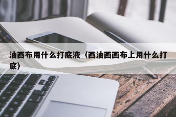 油画布用什么打底液（画油画画布上用什么打底）