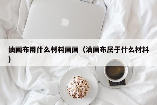 油画布用什么材料画画（油画布属于什么材料）