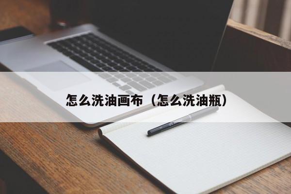 怎么洗油画布（怎么洗油瓶）