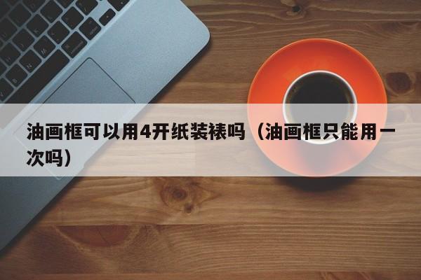油画框可以用4开纸装裱吗（油画框只能用一次吗）