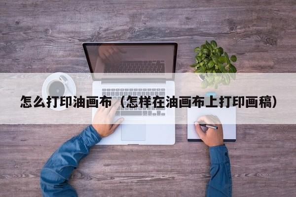 怎么打印油画布（怎样在油画布上打印画稿）